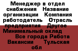 Менеджер в отдел снабжения › Название организации ­ Компания-работодатель › Отрасль предприятия ­ Другое › Минимальный оклад ­ 25 000 - Все города Работа » Вакансии   . Тульская обл.